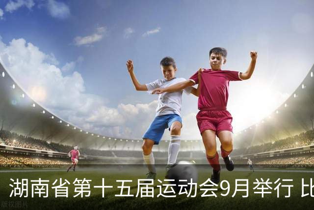 湖南省第十五届运动会9月举行 比赛场馆均已竣工验收