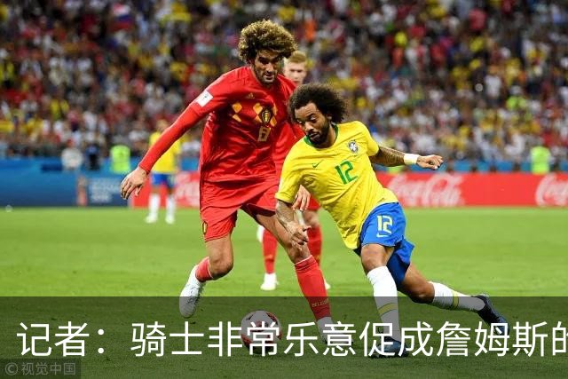 记者：骑士非常乐意促成詹姆斯的回归 已策划签换或交易特例方案