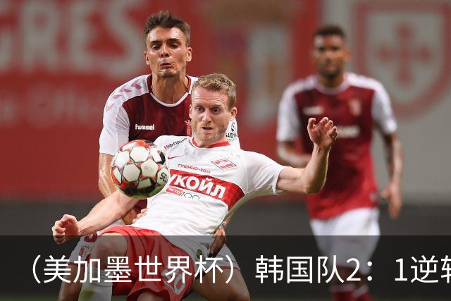 （美加墨世界杯）韩国队2：1逆转战胜捷克队